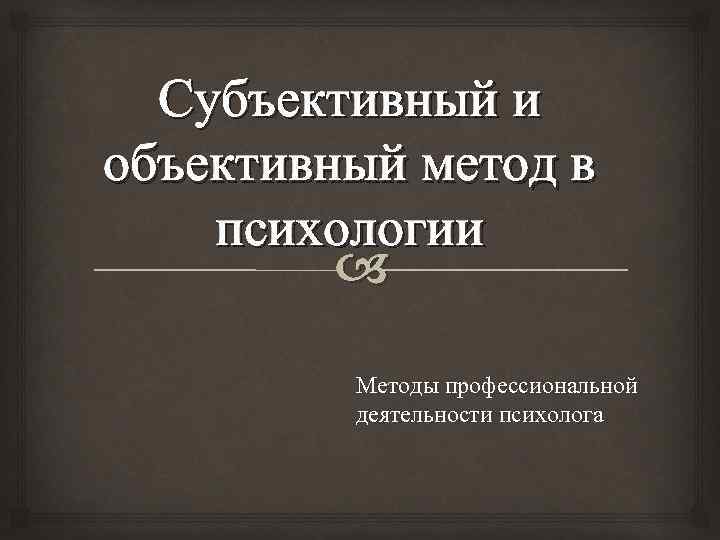 Субъективный и объективный метод в психологии Методы профессиональной деятельности психолога 