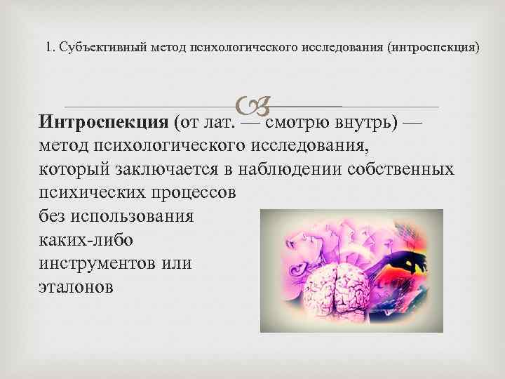 1. Субъективный метод психологического исследования (интроспекция) Интроспекция (от лат. — смотрю внутрь) — метод