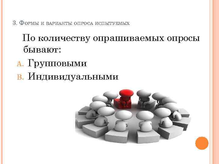 3. ФОРМЫ И ВАРИАНТЫ ОПРОСА ИСПЫТУЕМЫХ По количеству опрашиваемых опросы бывают: A. Групповыми B.