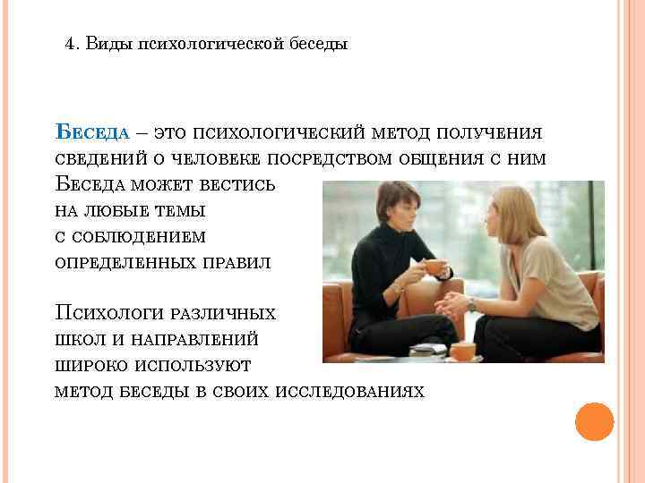 4. Виды психологической беседы БЕСЕДА – ЭТО ПСИХОЛОГИЧЕСКИЙ МЕТОД ПОЛУЧЕНИЯ СВЕДЕНИЙ О ЧЕЛОВЕКЕ ПОСРЕДСТВОМ