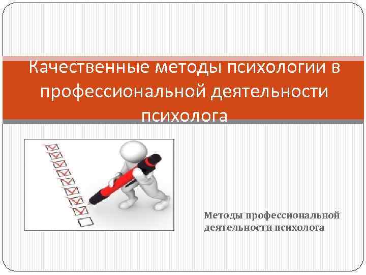 Качественные методы психологии в профессиональной деятельности психолога Методы профессиональной деятельности психолога 