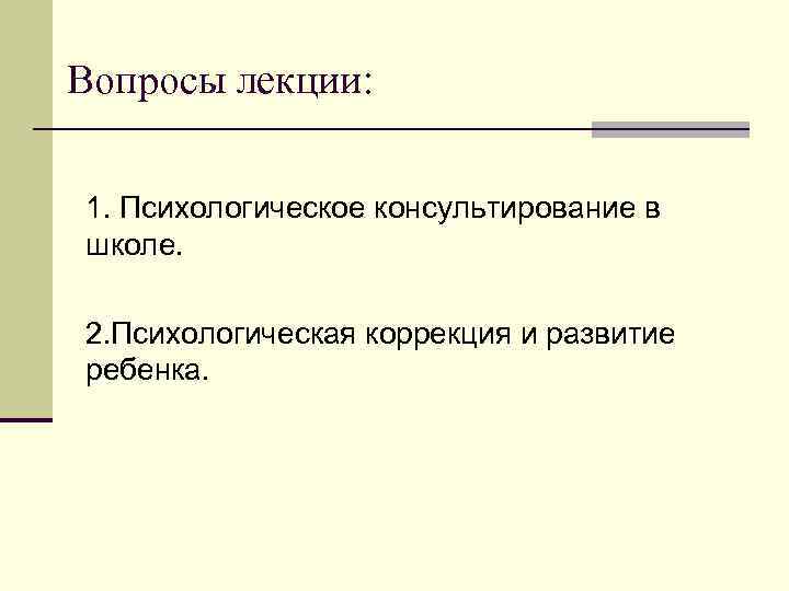 Вопросы лекции: 1. Психологическое консультирование в школе. 2. Психологическая коррекция и развитие ребенка. 