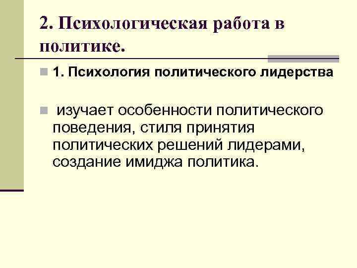 2. Психологическая работа в политике. n 1. Психология политического лидерства n изучает особенности политического