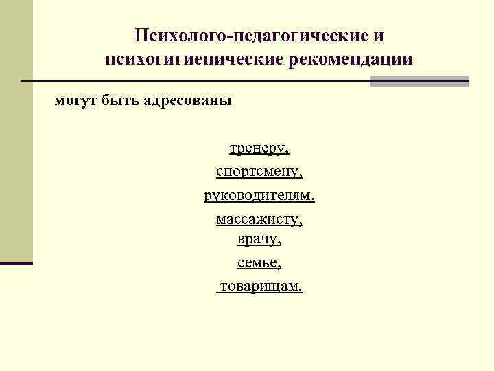 Психолого-педагогические и психогигиенические рекомендации могут быть адресованы тренеру, спортсмену, руководителям, массажисту, врачу, семье, товарищам.