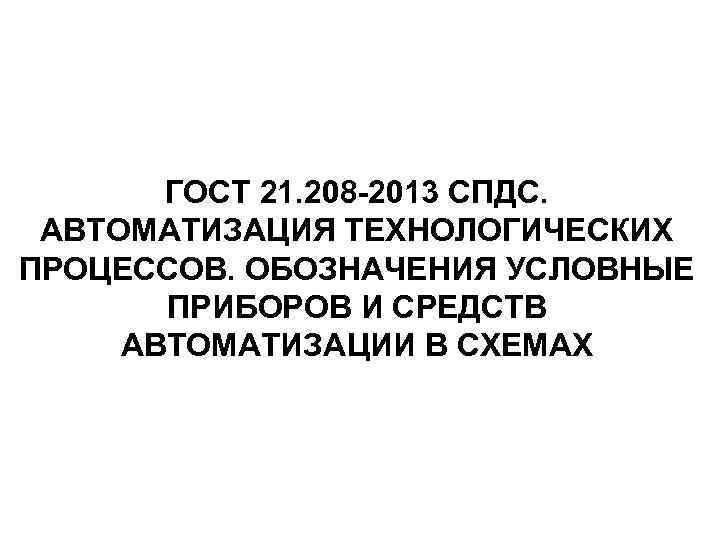 ГОСТ 21. 208 -2013 СПДС. АВТОМАТИЗАЦИЯ ТЕХНОЛОГИЧЕСКИХ ПРОЦЕССОВ. ОБОЗНАЧЕНИЯ УСЛОВНЫЕ ПРИБОРОВ И СРЕДСТВ АВТОМАТИЗАЦИИ