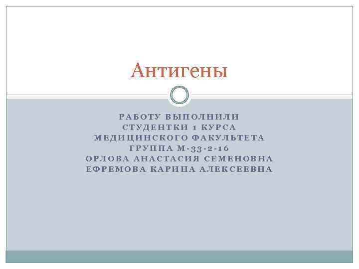 Антигены РАБОТУ ВЫПОЛНИЛИ СТУДЕНТКИ 1 КУРСА МЕДИЦИНСКОГО ФАКУЛЬТЕТА ГРУППА М-33 -2 -16 ОРЛОВА АНАСТАСИЯ