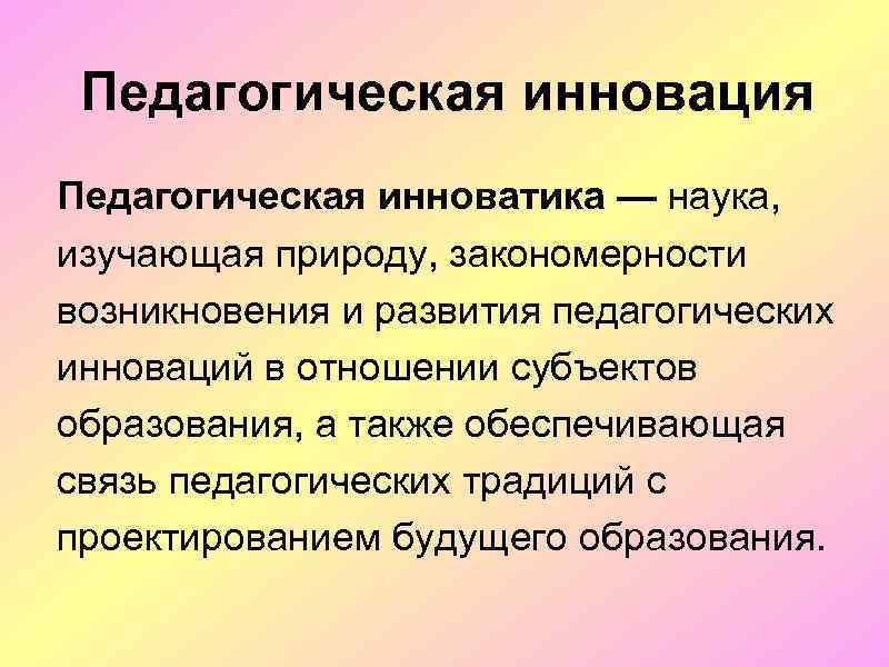 Педагогическая инновация Педагогическая инноватика — наука, изучающая природу, закономерности возникновения и развития педагогических инноваций