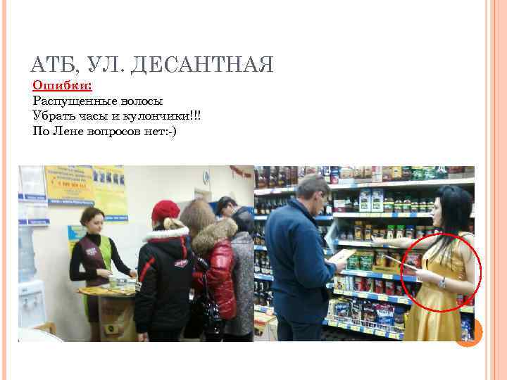 АТБ, УЛ. ДЕСАНТНАЯ Ошибки: Распущенные волосы Убрать часы и кулончики!!! По Лене вопросов нет: