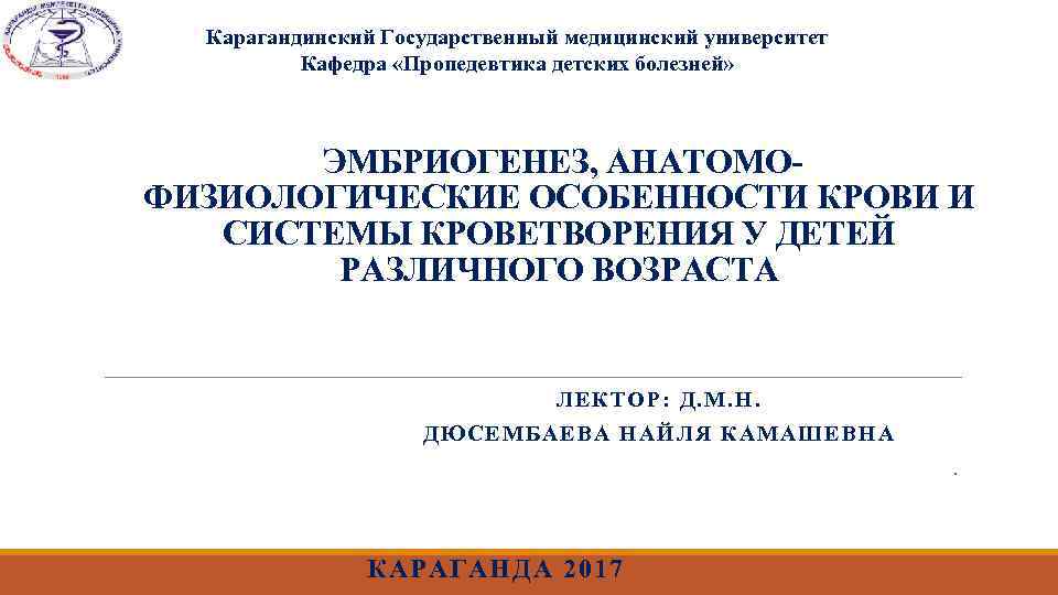 Карагандинский Государственный медицинский университет Кафедра «Пропедевтика детских болезней» ЭМБРИОГЕНЕЗ, АНАТОМОФИЗИОЛОГИЧЕСКИЕ ОСОБЕННОСТИ КРОВИ И СИСТЕМЫ