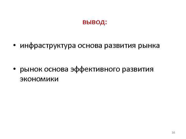 вывод: • инфраструктура основа развития рынка • рынок основа эффективного развития экономики 38 