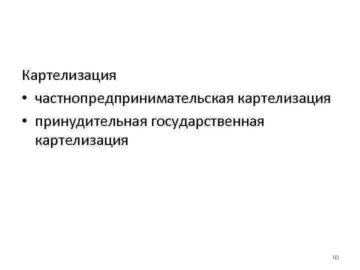 Картелизация • частнопредпринимательская картелизация • принудительная государственная картелизация 60 