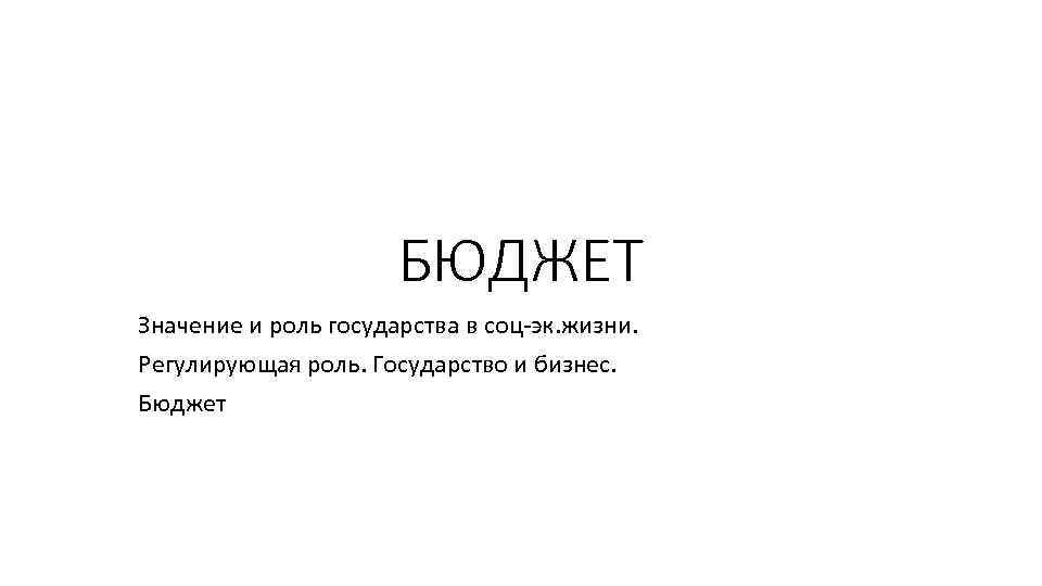 БЮДЖЕТ Значение и роль государства в соц-эк. жизни. Регулирующая роль. Государство и бизнес. Бюджет