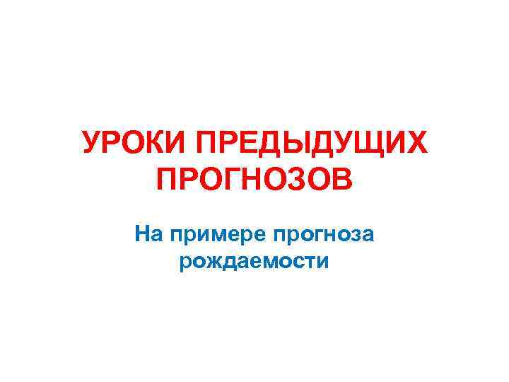 УРОКИ ПРЕДЫДУЩИХ ПРОГНОЗОВ На примере прогноза рождаемости 