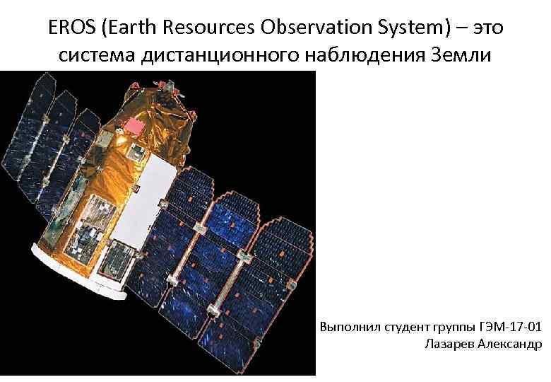 EROS (Earth Resources Observation System) – это система дистанционного наблюдения Земли Выполнил студент группы