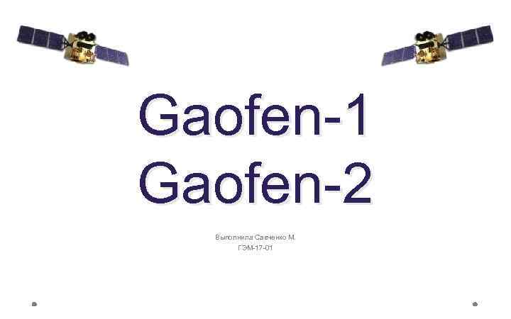 Gaofen-1 Gaofen-2 Выполнила Савченко М. ГЭМ-17 -01 