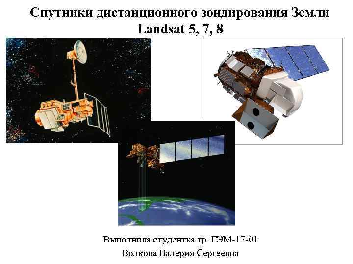 Спутники дистанционного зондирования Земли Landsat 5, 7, 8 Выполнила студентка гр. ГЭМ-17 -01 Волкова