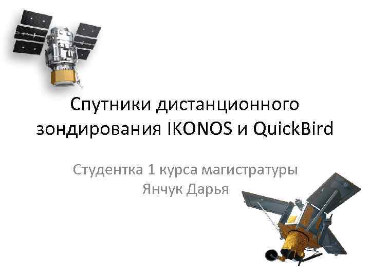 Спутники дистанционного зондирования IKONOS и Quick. Bird Студентка 1 курса магистратуры Янчук Дарья 
