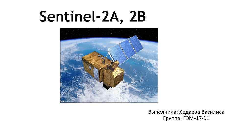 Sentinel-2 A, 2 B Выполнила: Ходаева Василиса Группа: ГЭМ-17 -01 