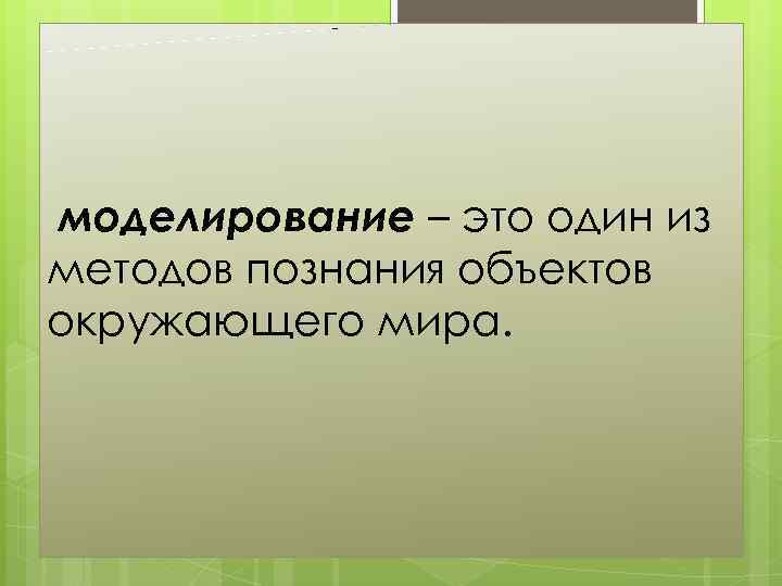 моделирование – это один из методов познания объектов окружающего мира. 