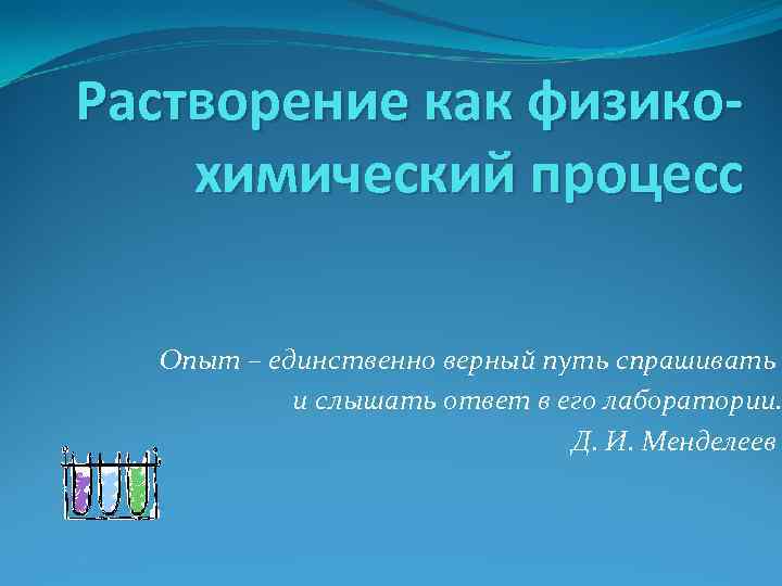 Растворение как физикохимический процесс Опыт – единственно верный путь спрашивать и слышать ответ в