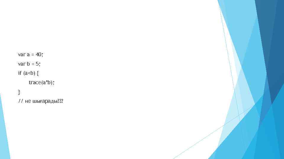 var a = 40; var b = 5; if (a<b) { trace(a*b); } //
