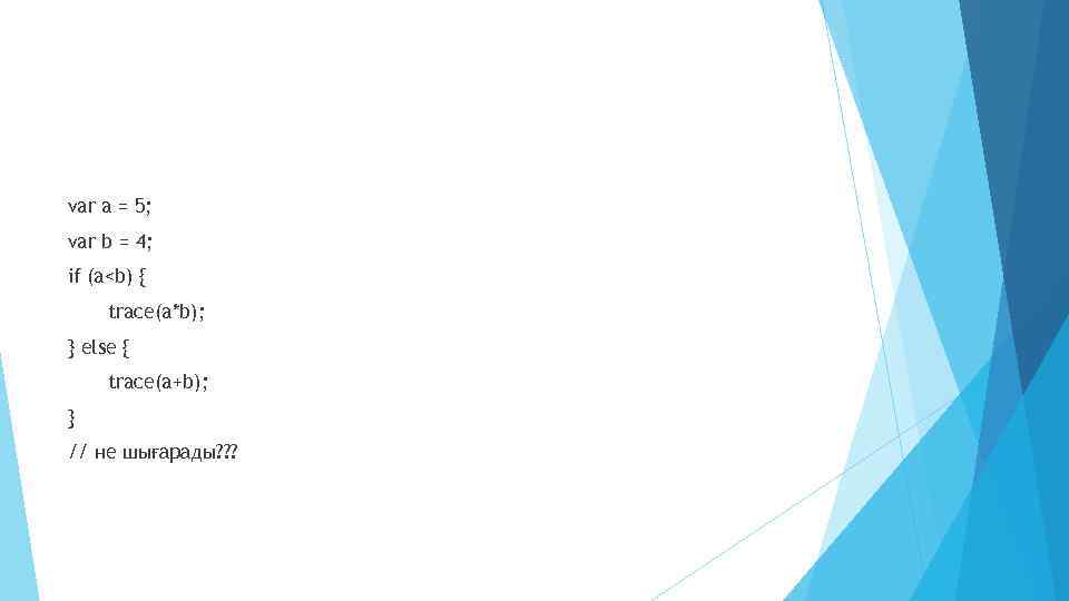 var a = 5; var b = 4; if (a<b) { trace(a*b); } else