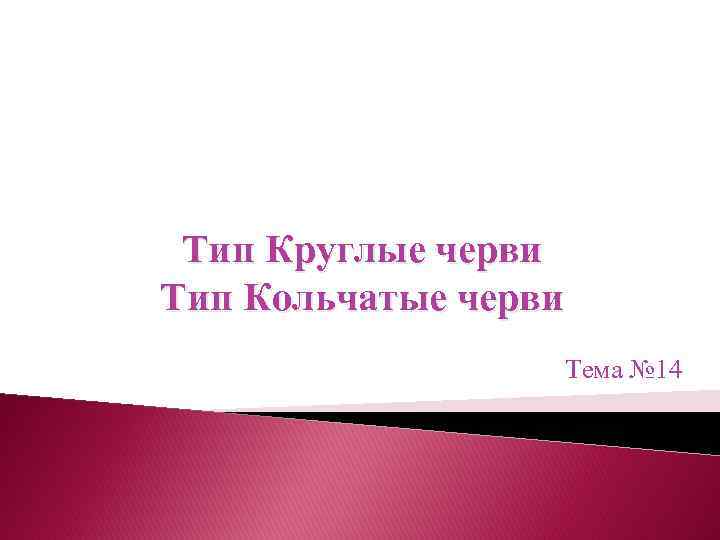 Тип Круглые черви Тип Кольчатые черви Тема № 14 