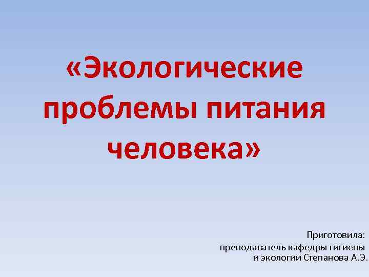  «Экологические проблемы питания человека» Приготовила: преподаватель кафедры гигиены и экологии Степанова А. Э.