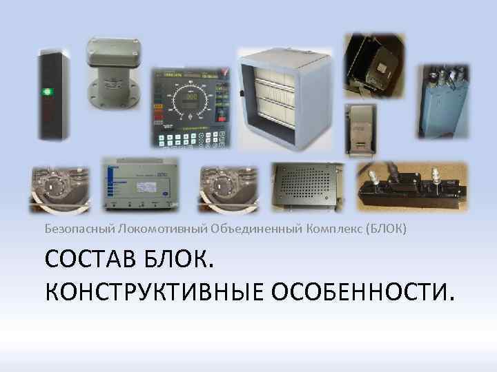 Безопасный Локомотивный Объединенный Комплекс (БЛОК) СОСТАВ БЛОК. КОНСТРУКТИВНЫЕ ОСОБЕННОСТИ. 