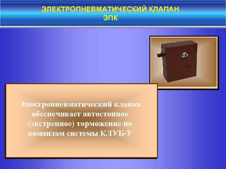 ЭЛЕКТРОПНЕВМАТИЧЕСКИЙ КЛАПАН ЭПК Электропневматический клапан обеспечивает автостопное (экстренное) торможение по командам системы КЛУБ-У 