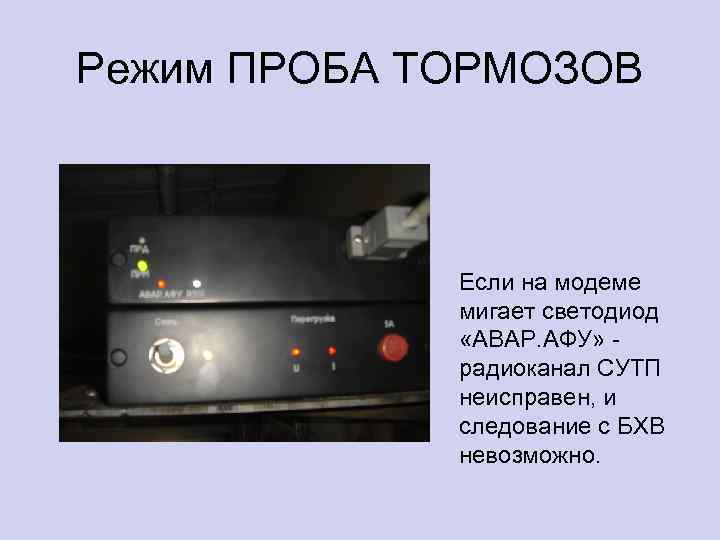 Режим ПРОБА ТОРМОЗОВ Если на модеме мигает светодиод «АВАР. АФУ» - радиоканал СУТП неисправен,