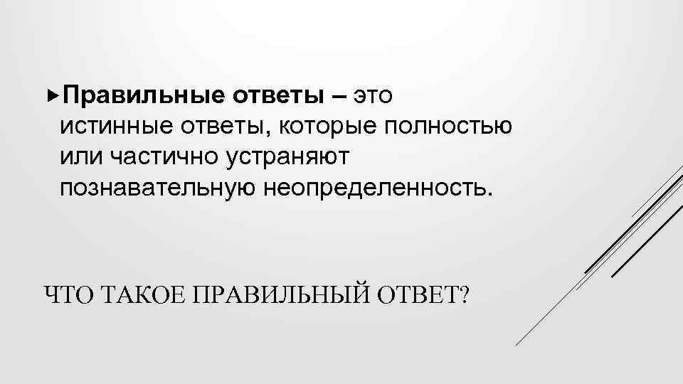  Правильные ответы – это истинные ответы, которые полностью или частично устраняют познавательную неопределенность.