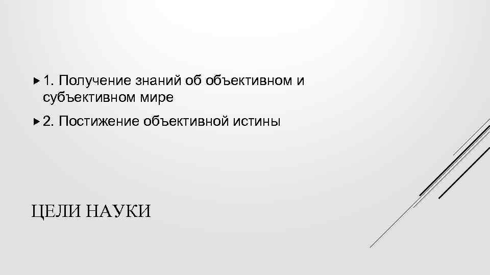  1. Получение знаний об объективном и субъективном мире 2. Постижение объективной истины ЦЕЛИ