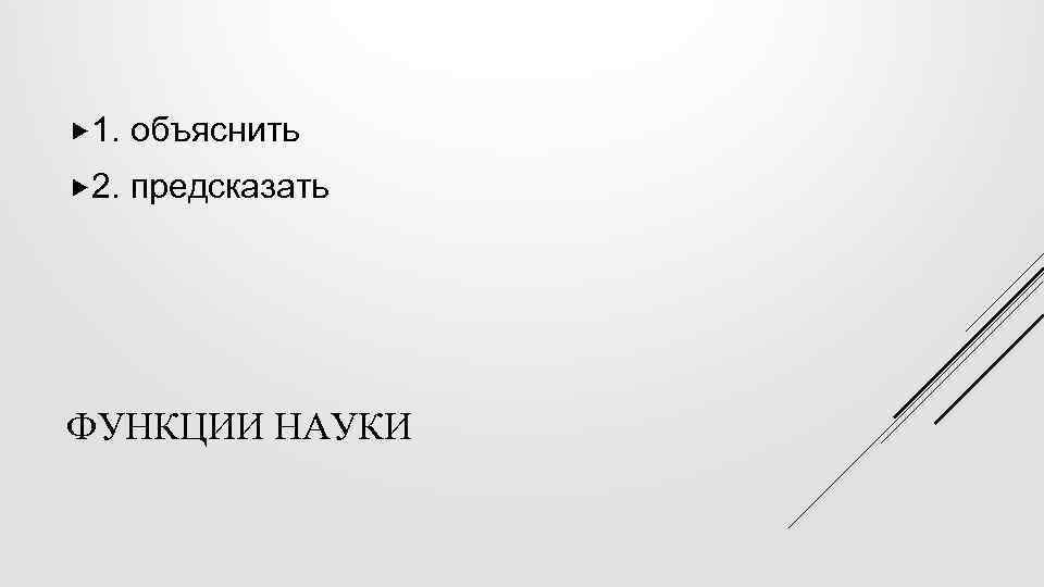  1. объяснить 2. предсказать ФУНКЦИИ НАУКИ 