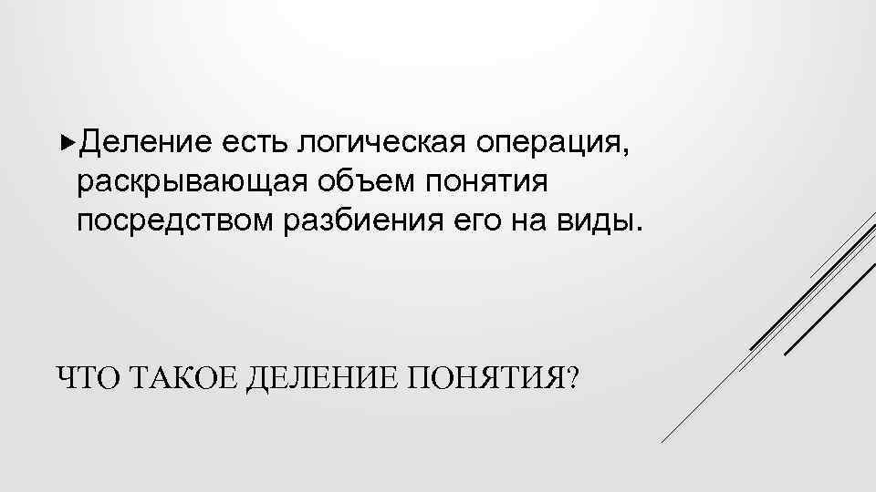  Деление есть логическая операция, раскрывающая объем понятия посредством разбиения его на виды. ЧТО