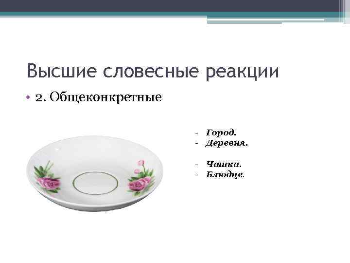 Высшие словесные реакции • 2. Общеконкретные - Город. - Деревня. - Чашка. - Блюдце.