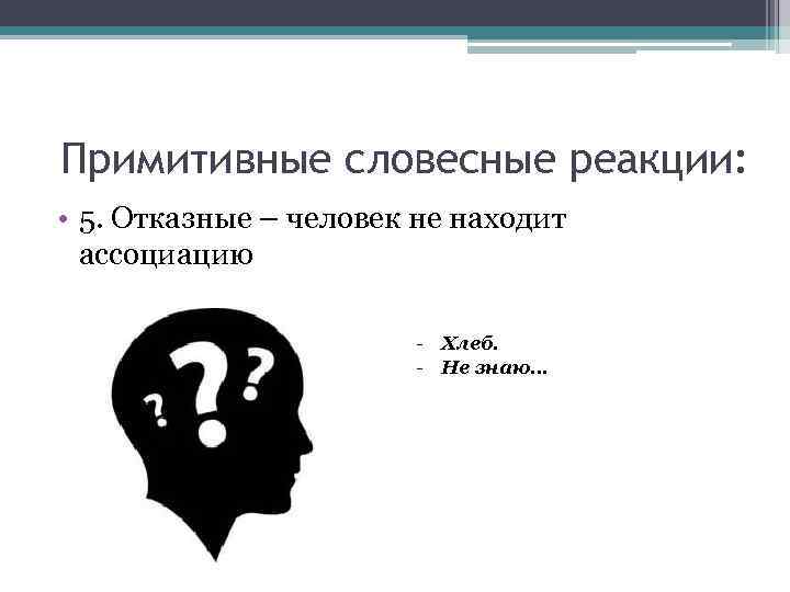 Примитивные словесные реакции: • 5. Отказные – человек не находит ассоциацию - Хлеб. -