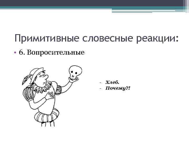 Примитивные словесные реакции: • 6. Вопросительные - Хлеб. - Почему? ! 