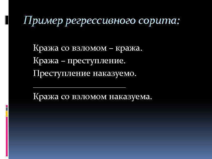 Пример регрессивного сорита: Кража со взломом – кража. Кража – преступление. Преступление наказуемо. ___________