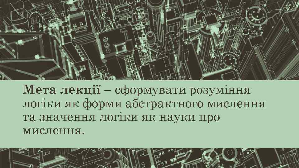 Мета лекції – сформувати розуміння логіки як форми абстрактного мислення та значення логіки як