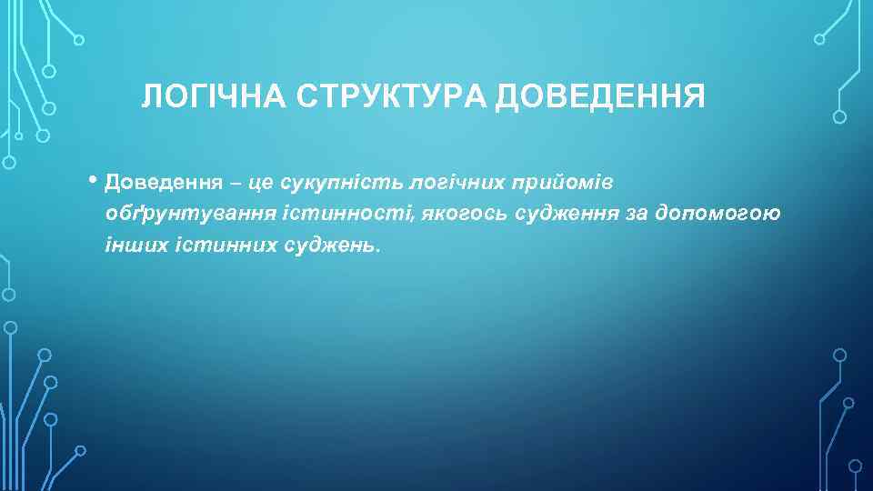 ЛОГІЧНА СТРУКТУРА ДОВЕДЕННЯ • Доведення – це сукупність логічних прийомів обґрунтування істинності, якогось судження