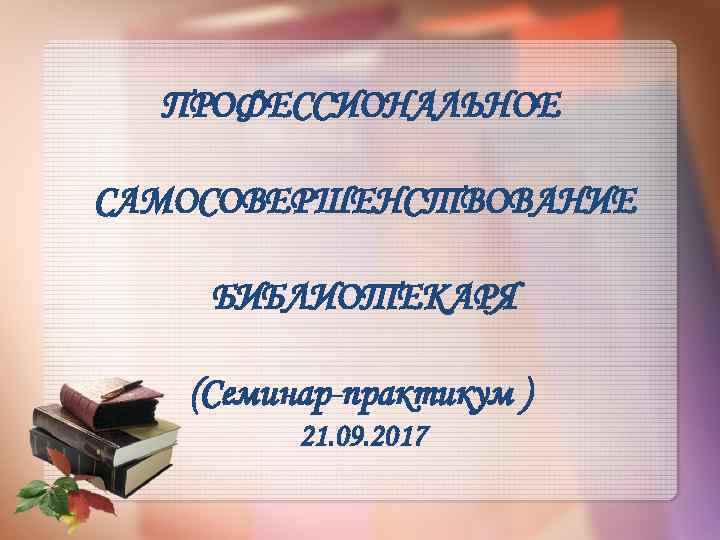 ПРОФЕССИОНАЛЬНОЕ САМОСОВЕРШЕНСТВОВАНИЕ БИБЛИОТЕКАРЯ (Семинар-практикум ) 21. 09. 2017 