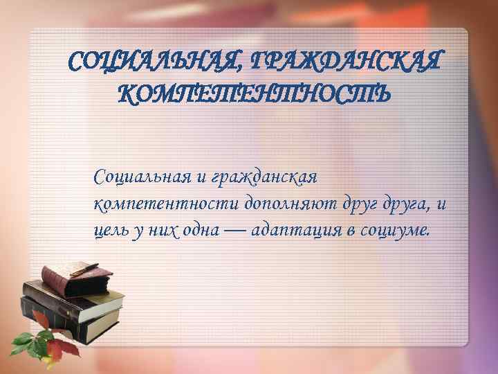 СОЦИАЛЬНАЯ, ГРАЖДАНСКАЯ КОМПЕТЕНТНОСТЬ Социальная и гражданская компетентности дополняют друга, и цель у них одна