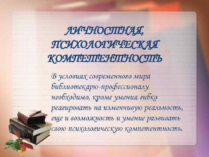 ЛИЧНОСТНАЯ, ПСИХОЛОГИЧЕСКАЯ КОМПЕТЕНТНОСТЬ В условиях современного мира библиотекарю-профессионалу необходимо, кроме умения гибко реагировать на