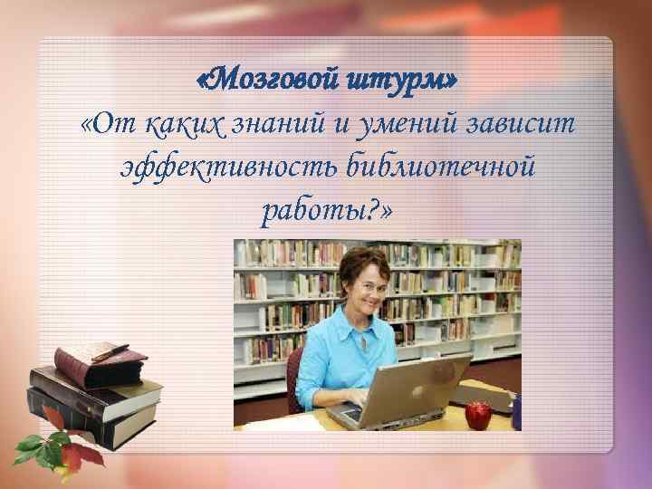  «Мозговой штурм» «От каких знаний и умений зависит эффективность библиотечной работы? » 