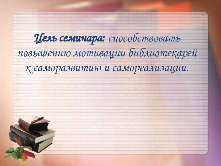 Цель семинара: способствовать повышению мотивации библиотекарей к саморазвитию и самореализации. 