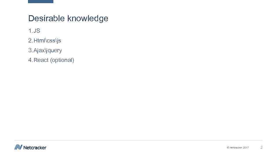 Desirable knowledge 1. JS 2. Htmlcssjs 3. Ajaxjquery 4. React (optional) © Netcracker 2017