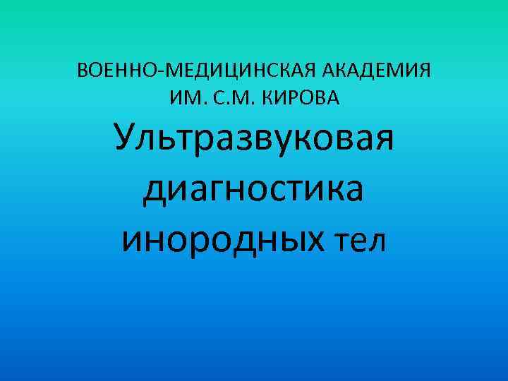 ВОЕННО-МЕДИЦИНСКАЯ АКАДЕМИЯ ИМ. С. М. КИРОВА Ультразвуковая диагностика инородных тел 