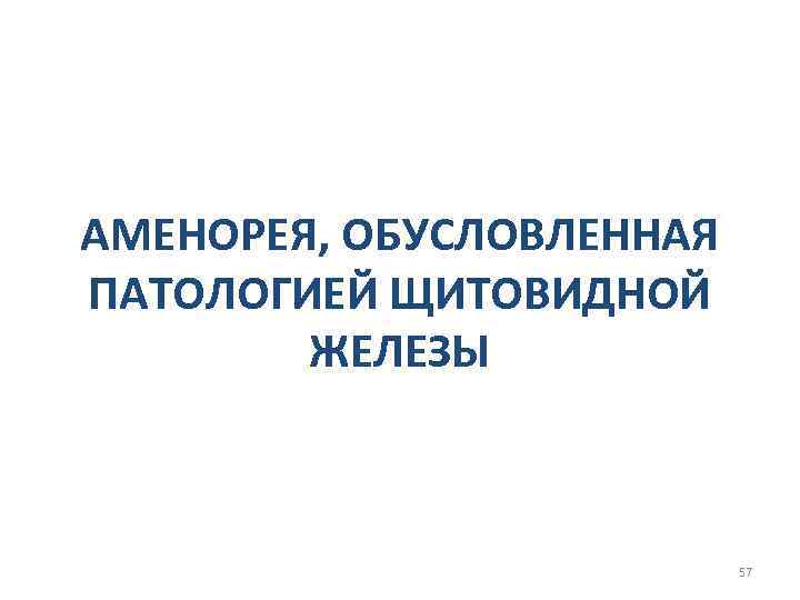АМЕНОРЕЯ, ОБУСЛОВЛЕННАЯ ПАТОЛОГИЕЙ ЩИТОВИДНОЙ ЖЕЛЕЗЫ 57 