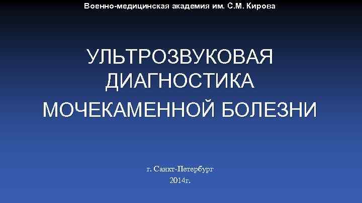 Военно-медицинская академия им. С. М. Кирова УЛЬТРОЗВУКОВАЯ ДИАГНОСТИКА МОЧЕКАМЕННОЙ БОЛЕЗНИ г. Санкт-Петербург 2014 г.
